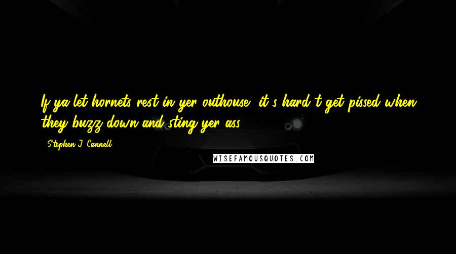 Stephen J. Cannell Quotes: If ya let hornets rest in yer outhouse, it's hard t'get pissed when they buzz down and sting yer ass.