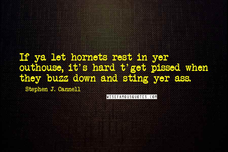 Stephen J. Cannell Quotes: If ya let hornets rest in yer outhouse, it's hard t'get pissed when they buzz down and sting yer ass.