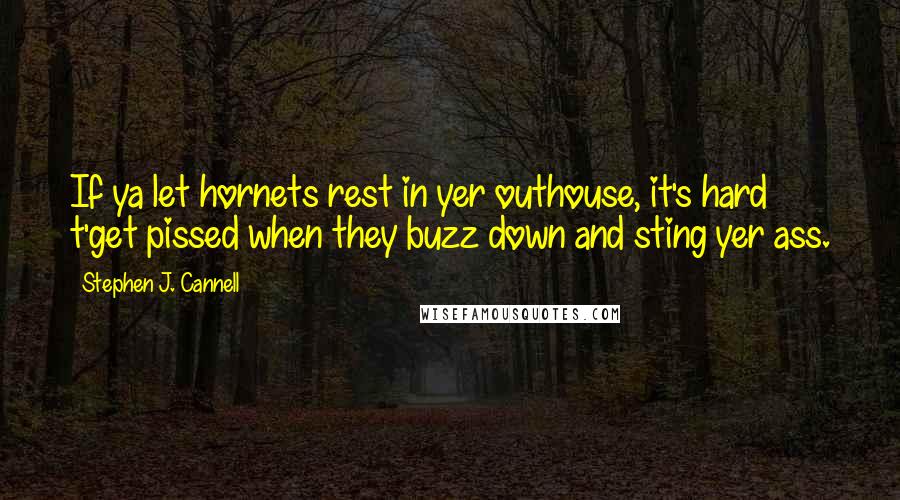 Stephen J. Cannell Quotes: If ya let hornets rest in yer outhouse, it's hard t'get pissed when they buzz down and sting yer ass.