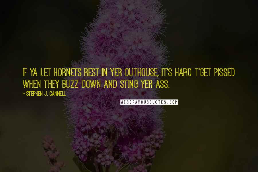 Stephen J. Cannell Quotes: If ya let hornets rest in yer outhouse, it's hard t'get pissed when they buzz down and sting yer ass.