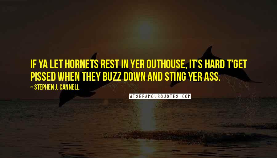 Stephen J. Cannell Quotes: If ya let hornets rest in yer outhouse, it's hard t'get pissed when they buzz down and sting yer ass.