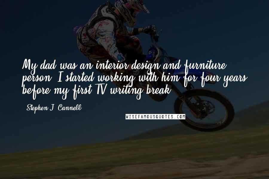 Stephen J. Cannell Quotes: My dad was an interior design and furniture person. I started working with him for four years before my first TV writing break.