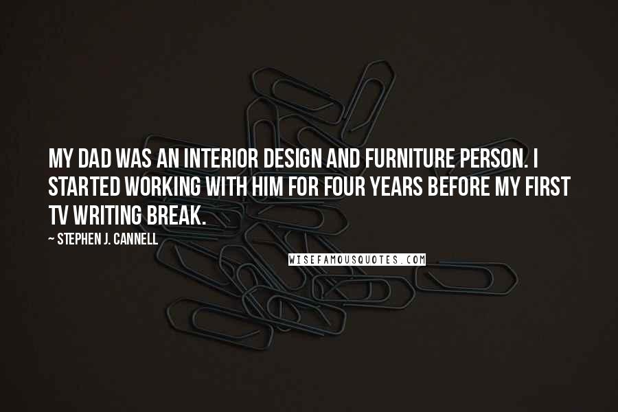 Stephen J. Cannell Quotes: My dad was an interior design and furniture person. I started working with him for four years before my first TV writing break.