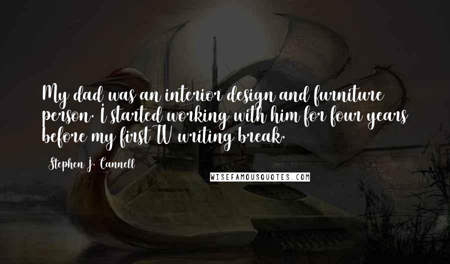 Stephen J. Cannell Quotes: My dad was an interior design and furniture person. I started working with him for four years before my first TV writing break.