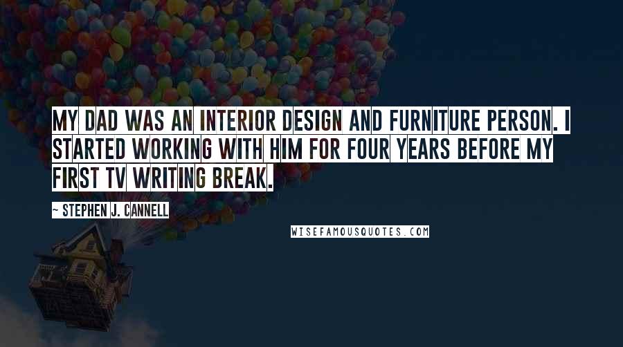 Stephen J. Cannell Quotes: My dad was an interior design and furniture person. I started working with him for four years before my first TV writing break.