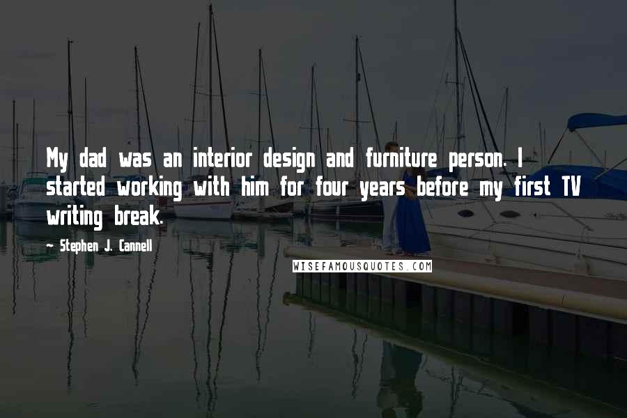 Stephen J. Cannell Quotes: My dad was an interior design and furniture person. I started working with him for four years before my first TV writing break.