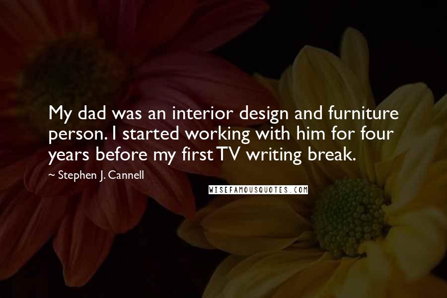 Stephen J. Cannell Quotes: My dad was an interior design and furniture person. I started working with him for four years before my first TV writing break.