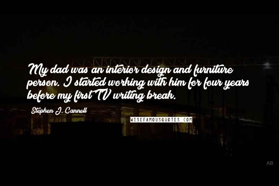 Stephen J. Cannell Quotes: My dad was an interior design and furniture person. I started working with him for four years before my first TV writing break.