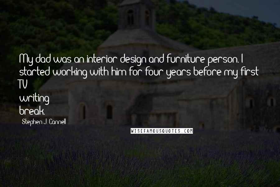Stephen J. Cannell Quotes: My dad was an interior design and furniture person. I started working with him for four years before my first TV writing break.