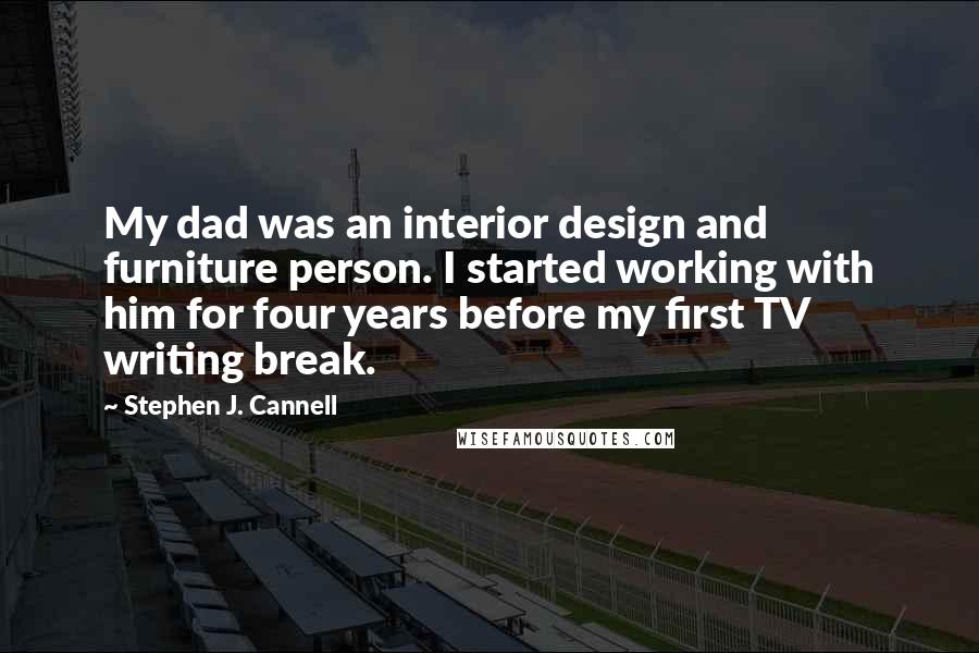 Stephen J. Cannell Quotes: My dad was an interior design and furniture person. I started working with him for four years before my first TV writing break.