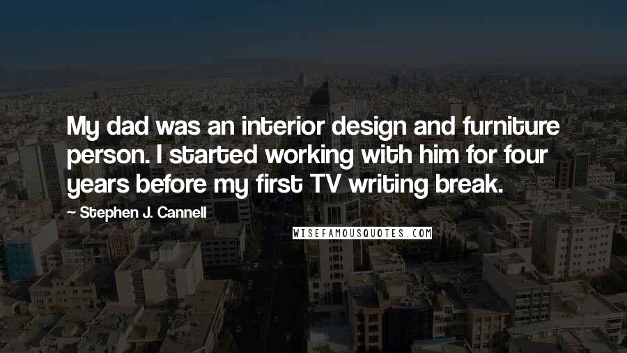 Stephen J. Cannell Quotes: My dad was an interior design and furniture person. I started working with him for four years before my first TV writing break.
