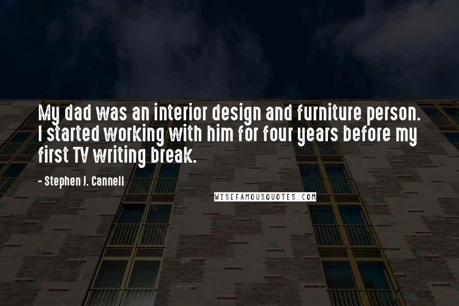 Stephen J. Cannell Quotes: My dad was an interior design and furniture person. I started working with him for four years before my first TV writing break.