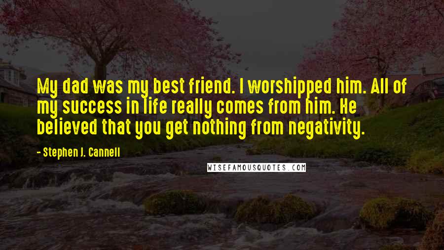 Stephen J. Cannell Quotes: My dad was my best friend. I worshipped him. All of my success in life really comes from him. He believed that you get nothing from negativity.