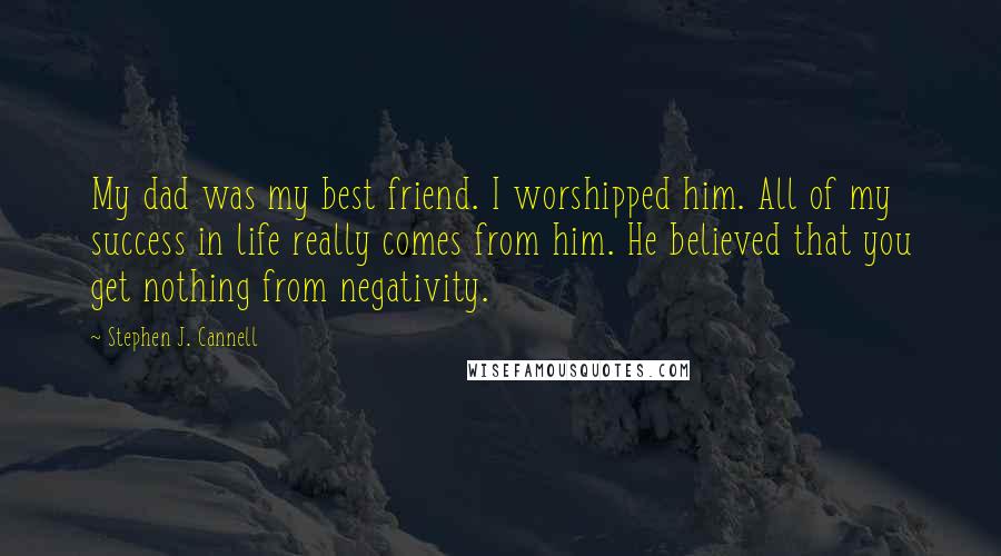 Stephen J. Cannell Quotes: My dad was my best friend. I worshipped him. All of my success in life really comes from him. He believed that you get nothing from negativity.