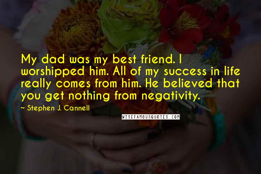 Stephen J. Cannell Quotes: My dad was my best friend. I worshipped him. All of my success in life really comes from him. He believed that you get nothing from negativity.