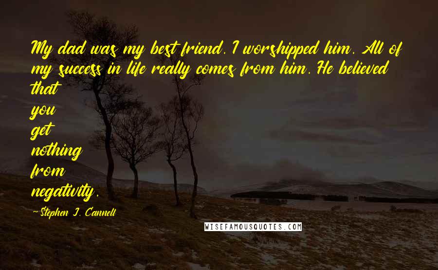 Stephen J. Cannell Quotes: My dad was my best friend. I worshipped him. All of my success in life really comes from him. He believed that you get nothing from negativity.