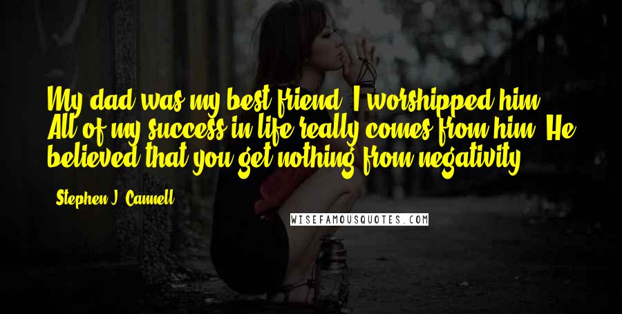 Stephen J. Cannell Quotes: My dad was my best friend. I worshipped him. All of my success in life really comes from him. He believed that you get nothing from negativity.
