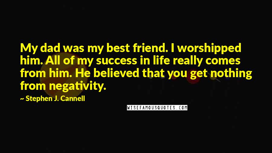 Stephen J. Cannell Quotes: My dad was my best friend. I worshipped him. All of my success in life really comes from him. He believed that you get nothing from negativity.