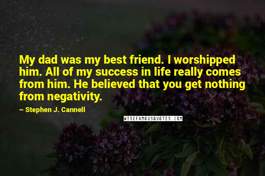 Stephen J. Cannell Quotes: My dad was my best friend. I worshipped him. All of my success in life really comes from him. He believed that you get nothing from negativity.