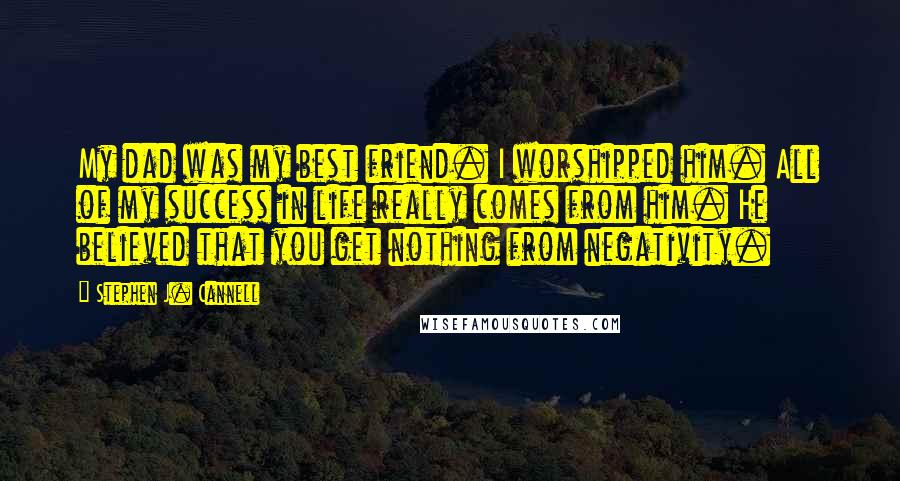 Stephen J. Cannell Quotes: My dad was my best friend. I worshipped him. All of my success in life really comes from him. He believed that you get nothing from negativity.