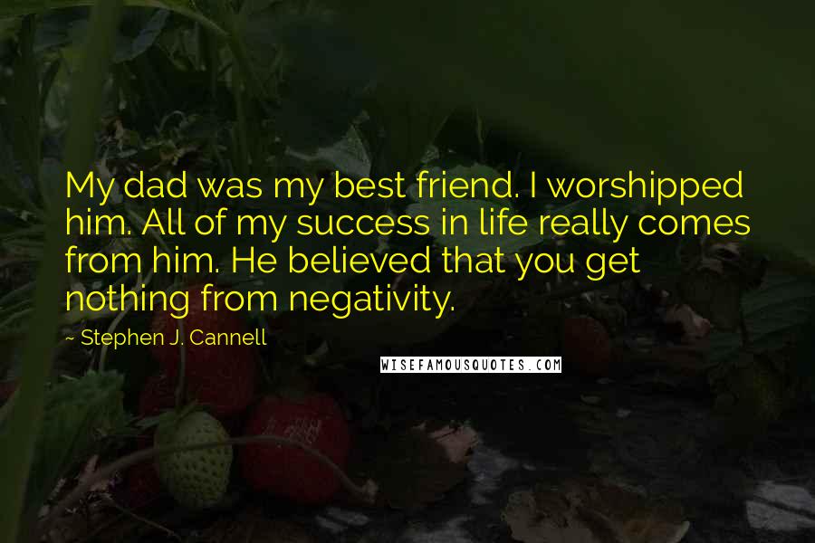 Stephen J. Cannell Quotes: My dad was my best friend. I worshipped him. All of my success in life really comes from him. He believed that you get nothing from negativity.
