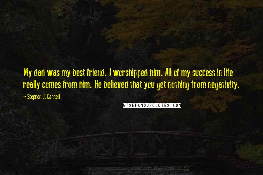 Stephen J. Cannell Quotes: My dad was my best friend. I worshipped him. All of my success in life really comes from him. He believed that you get nothing from negativity.