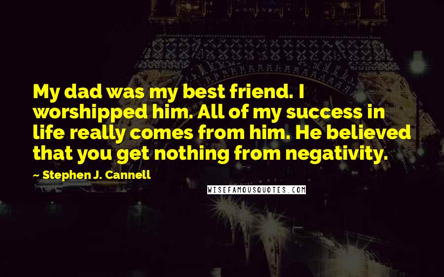 Stephen J. Cannell Quotes: My dad was my best friend. I worshipped him. All of my success in life really comes from him. He believed that you get nothing from negativity.