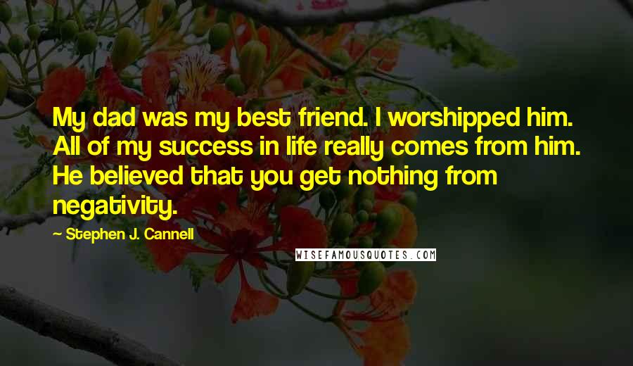 Stephen J. Cannell Quotes: My dad was my best friend. I worshipped him. All of my success in life really comes from him. He believed that you get nothing from negativity.