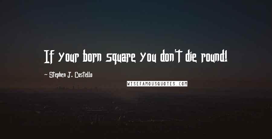 Stephen J. Costello Quotes: If your born square you don't die round!