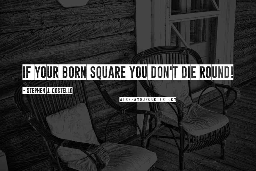 Stephen J. Costello Quotes: If your born square you don't die round!