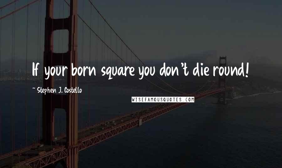 Stephen J. Costello Quotes: If your born square you don't die round!