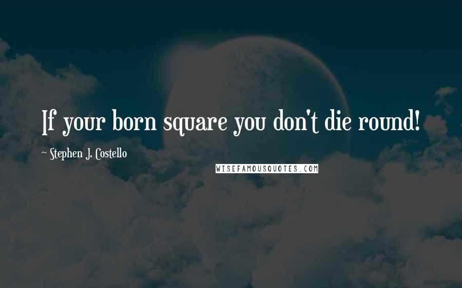 Stephen J. Costello Quotes: If your born square you don't die round!