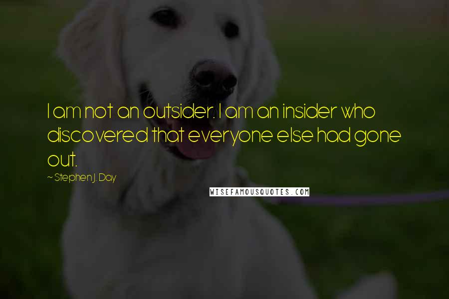 Stephen J. Day Quotes: I am not an outsider. I am an insider who discovered that everyone else had gone out.