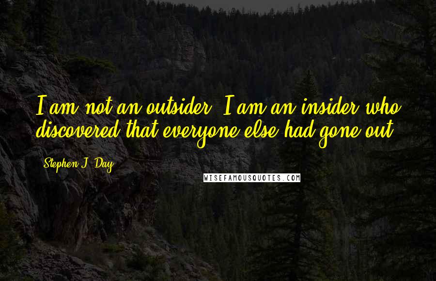 Stephen J. Day Quotes: I am not an outsider. I am an insider who discovered that everyone else had gone out.