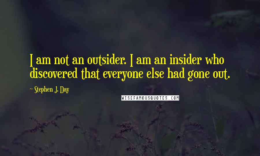 Stephen J. Day Quotes: I am not an outsider. I am an insider who discovered that everyone else had gone out.