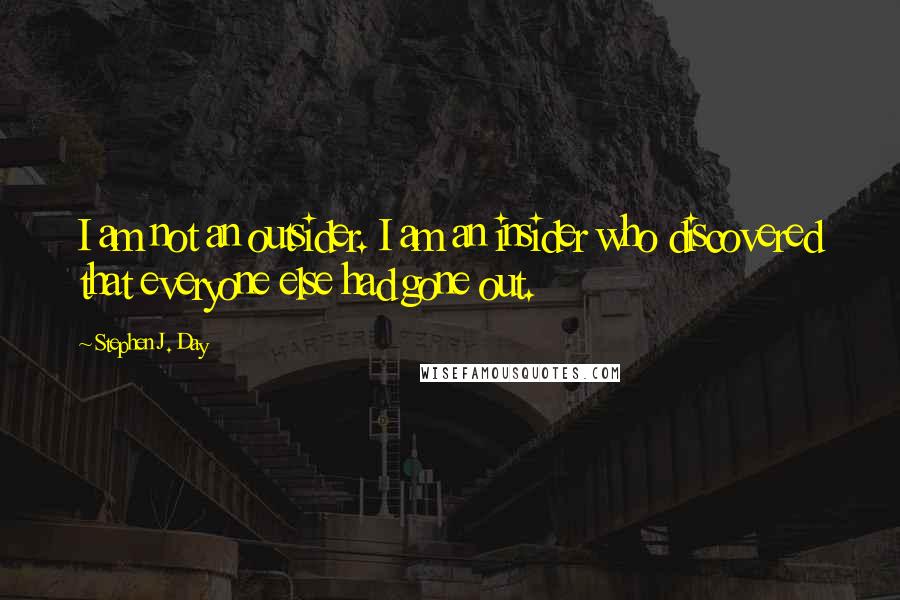 Stephen J. Day Quotes: I am not an outsider. I am an insider who discovered that everyone else had gone out.