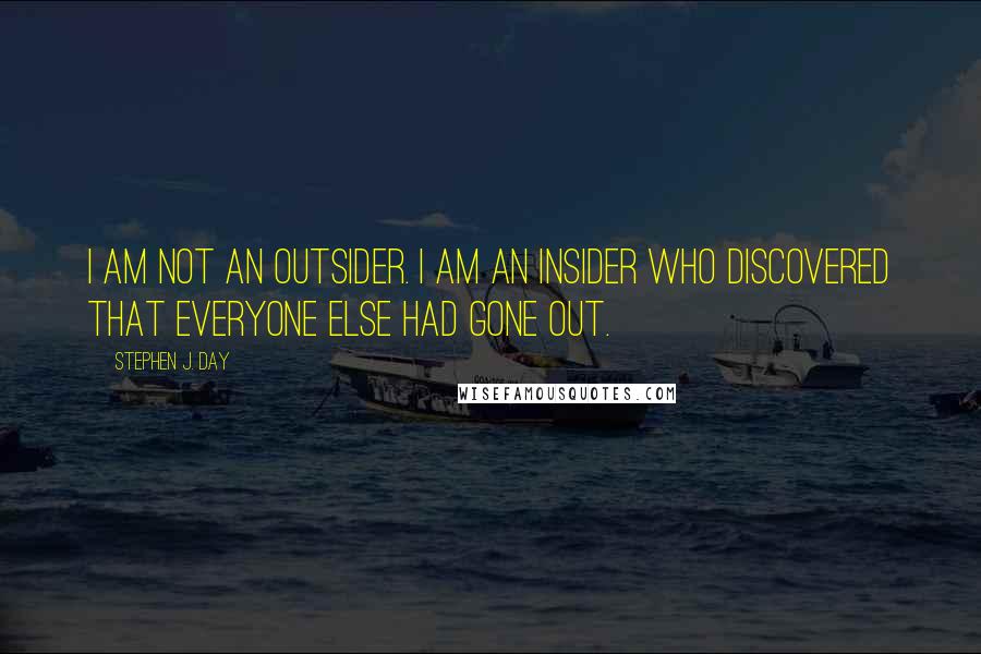 Stephen J. Day Quotes: I am not an outsider. I am an insider who discovered that everyone else had gone out.