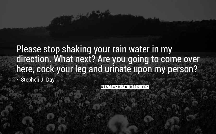 Stephen J. Day Quotes: Please stop shaking your rain water in my direction. What next? Are you going to come over here, cock your leg and urinate upon my person?