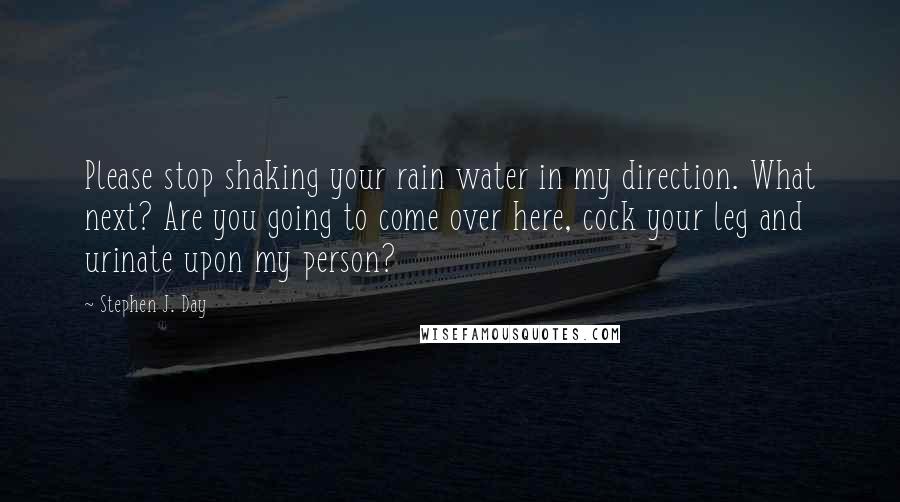 Stephen J. Day Quotes: Please stop shaking your rain water in my direction. What next? Are you going to come over here, cock your leg and urinate upon my person?