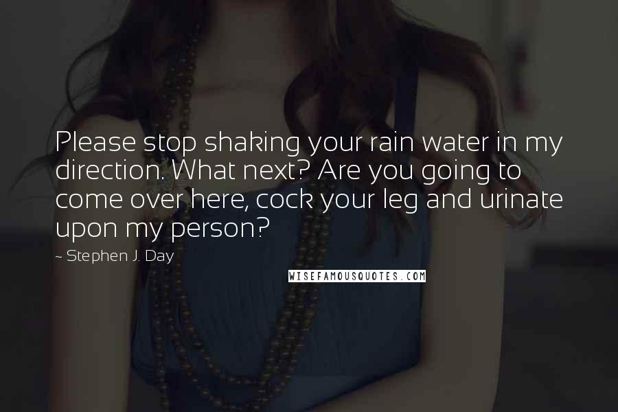 Stephen J. Day Quotes: Please stop shaking your rain water in my direction. What next? Are you going to come over here, cock your leg and urinate upon my person?