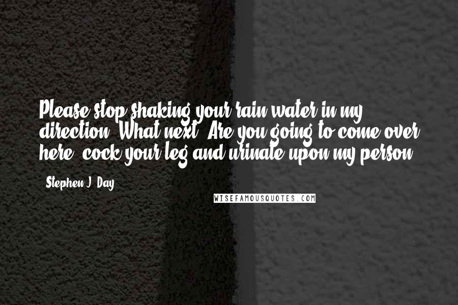 Stephen J. Day Quotes: Please stop shaking your rain water in my direction. What next? Are you going to come over here, cock your leg and urinate upon my person?