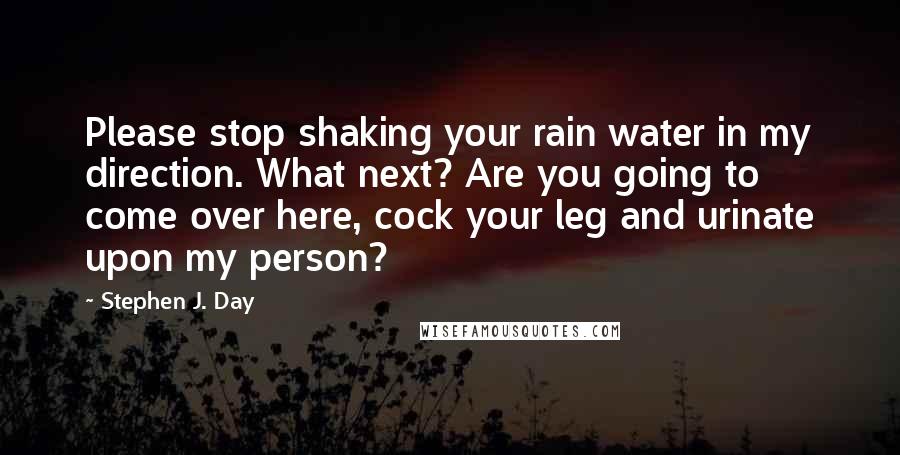 Stephen J. Day Quotes: Please stop shaking your rain water in my direction. What next? Are you going to come over here, cock your leg and urinate upon my person?