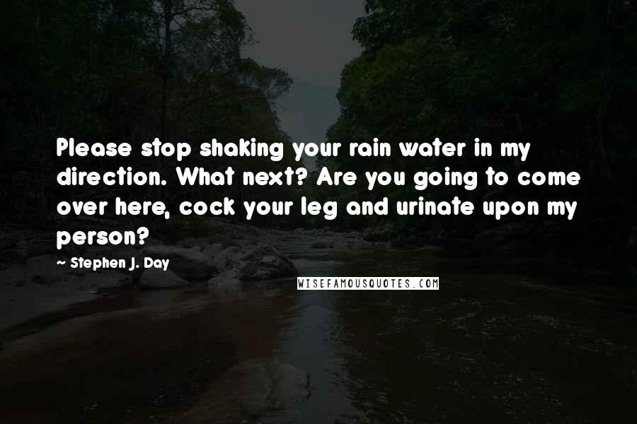 Stephen J. Day Quotes: Please stop shaking your rain water in my direction. What next? Are you going to come over here, cock your leg and urinate upon my person?