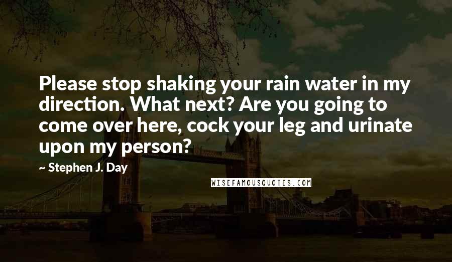 Stephen J. Day Quotes: Please stop shaking your rain water in my direction. What next? Are you going to come over here, cock your leg and urinate upon my person?