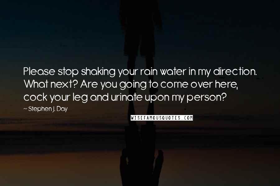 Stephen J. Day Quotes: Please stop shaking your rain water in my direction. What next? Are you going to come over here, cock your leg and urinate upon my person?