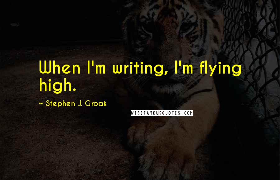 Stephen J. Groak Quotes: When I'm writing, I'm flying high.