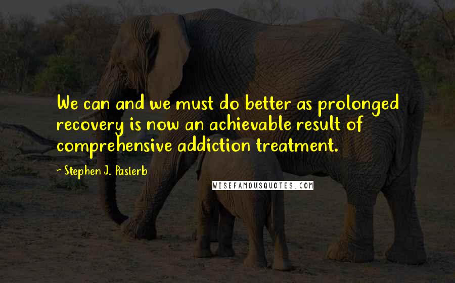 Stephen J. Pasierb Quotes: We can and we must do better as prolonged recovery is now an achievable result of comprehensive addiction treatment.