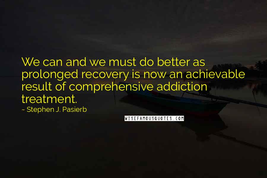 Stephen J. Pasierb Quotes: We can and we must do better as prolonged recovery is now an achievable result of comprehensive addiction treatment.