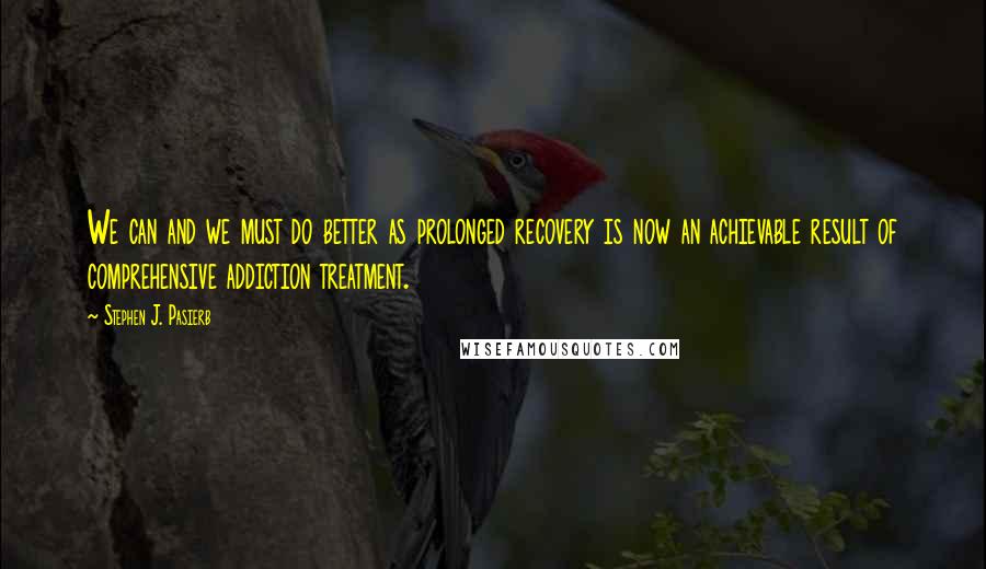 Stephen J. Pasierb Quotes: We can and we must do better as prolonged recovery is now an achievable result of comprehensive addiction treatment.