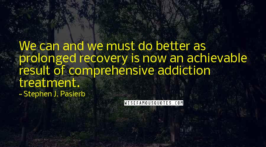 Stephen J. Pasierb Quotes: We can and we must do better as prolonged recovery is now an achievable result of comprehensive addiction treatment.